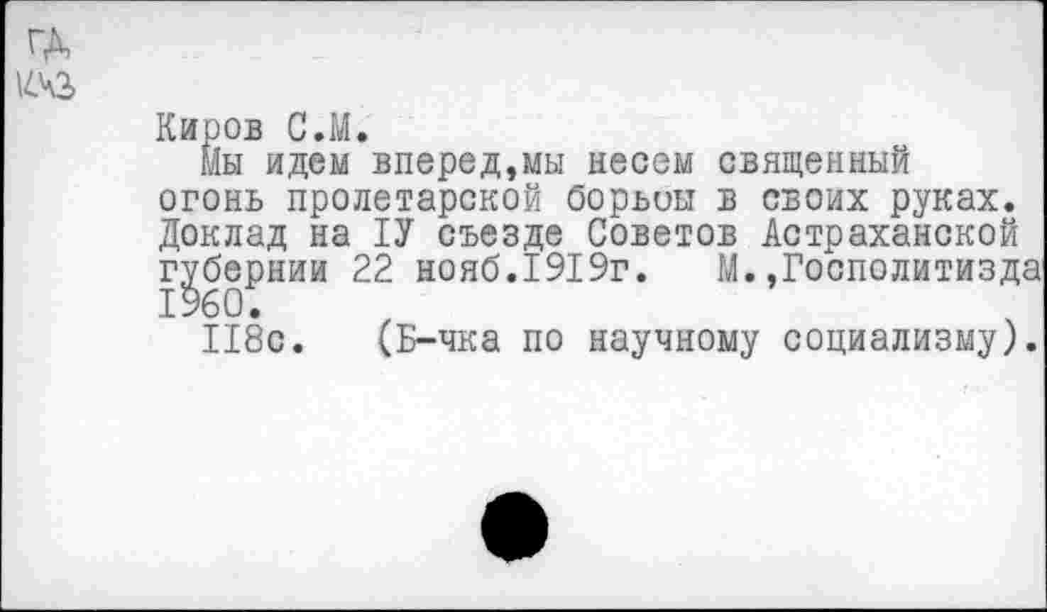 ﻿1443
Киров С.М.
Мы идем вперед,мы несем священный огонь пролетарской борьоьт в своих руках. Доклад на 1У съезде Советов Астраханской губернии 22 нояб.1919г. М.,Госполитизда 1960.
118с. (Б-чка по научному социализму).